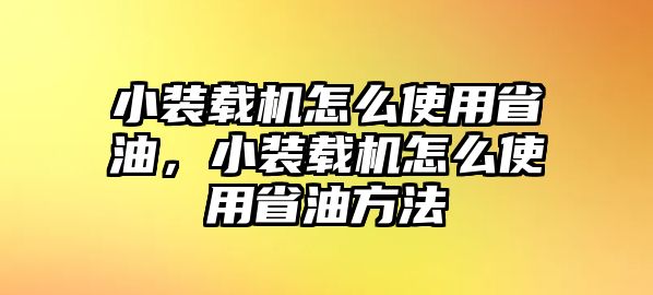 小裝載機怎么使用省油，小裝載機怎么使用省油方法