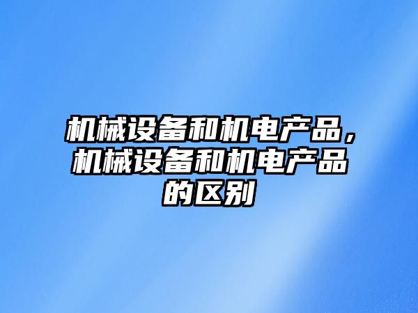 機(jī)械設(shè)備和機(jī)電產(chǎn)品，機(jī)械設(shè)備和機(jī)電產(chǎn)品的區(qū)別