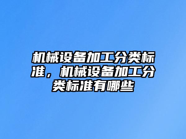 機(jī)械設(shè)備加工分類標(biāo)準(zhǔn)，機(jī)械設(shè)備加工分類標(biāo)準(zhǔn)有哪些