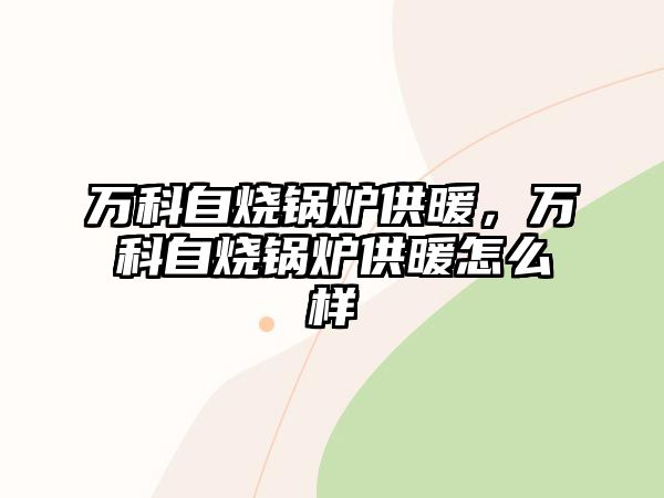 萬(wàn)科自燒鍋爐供暖，萬(wàn)科自燒鍋爐供暖怎么樣