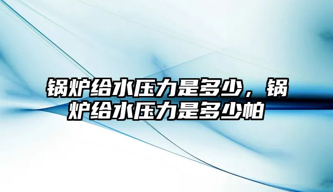 鍋爐給水壓力是多少，鍋爐給水壓力是多少帕