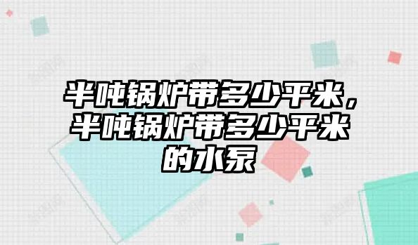 半噸鍋爐帶多少平米，半噸鍋爐帶多少平米的水泵