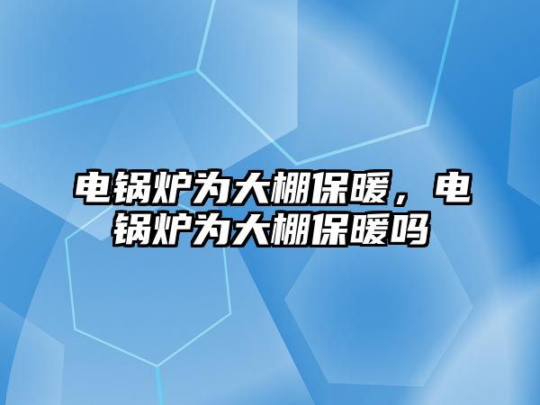 電鍋爐為大棚保暖，電鍋爐為大棚保暖嗎