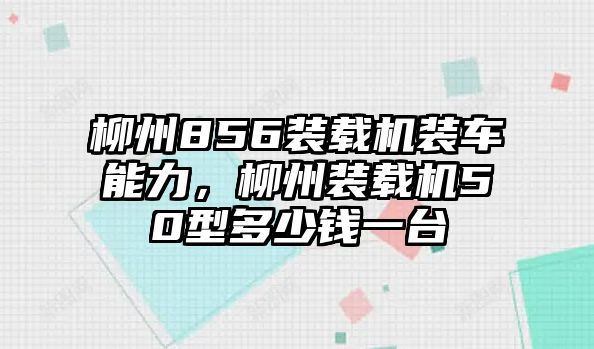 柳州856裝載機裝車能力，柳州裝載機50型多少錢一臺