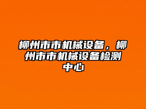 柳州市市機(jī)械設(shè)備，柳州市市機(jī)械設(shè)備檢測(cè)中心