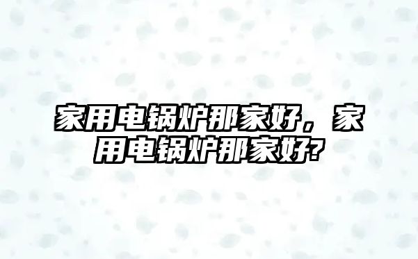 家用電鍋爐那家好，家用電鍋爐那家好?