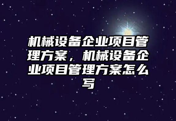 機械設(shè)備企業(yè)項目管理方案，機械設(shè)備企業(yè)項目管理方案怎么寫