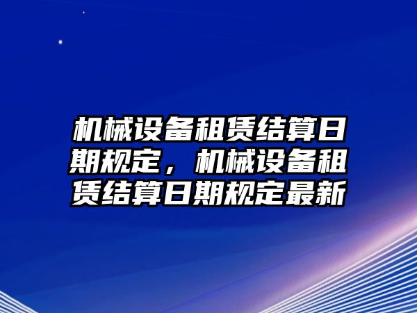 機(jī)械設(shè)備租賃結(jié)算日期規(guī)定，機(jī)械設(shè)備租賃結(jié)算日期規(guī)定最新