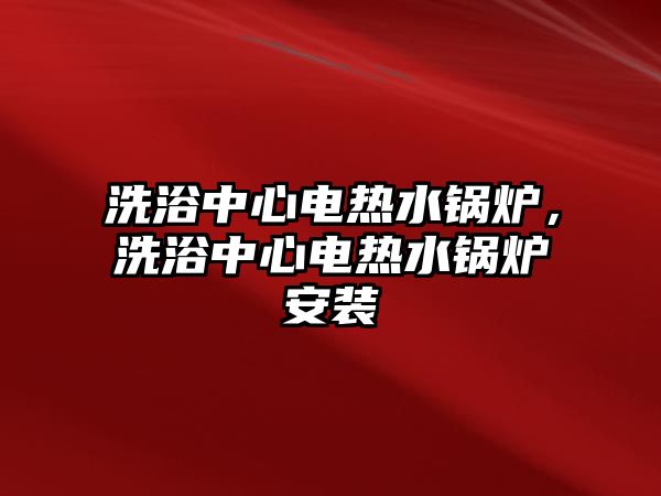 洗浴中心電熱水鍋爐，洗浴中心電熱水鍋爐安裝