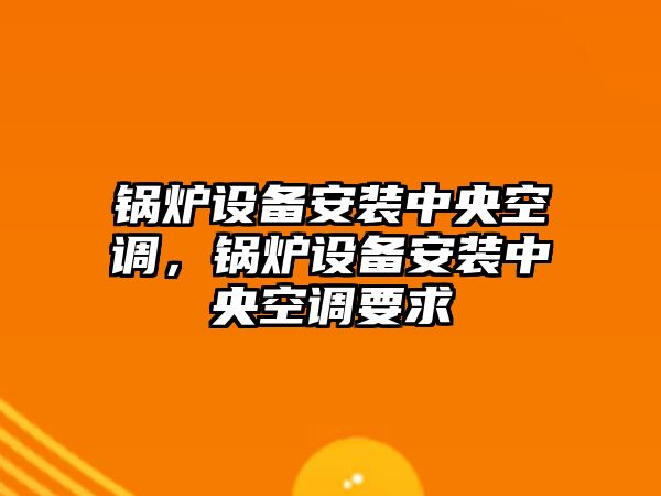 鍋爐設(shè)備安裝中央空調(diào)，鍋爐設(shè)備安裝中央空調(diào)要求