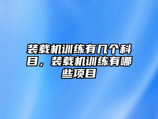 裝載機(jī)訓(xùn)練有幾個科目，裝載機(jī)訓(xùn)練有哪些項目