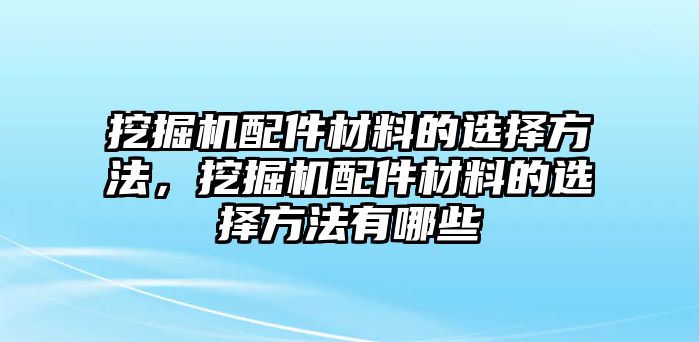 挖掘機(jī)配件材料的選擇方法，挖掘機(jī)配件材料的選擇方法有哪些