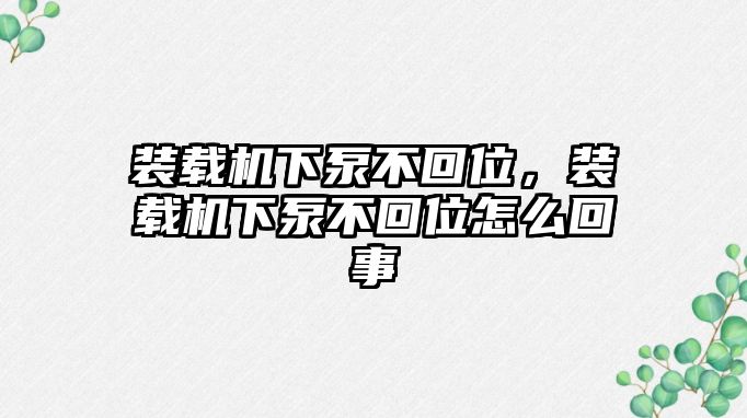 裝載機(jī)下泵不回位，裝載機(jī)下泵不回位怎么回事