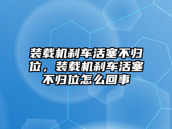 裝載機(jī)剎車活塞不歸位，裝載機(jī)剎車活塞不歸位怎么回事