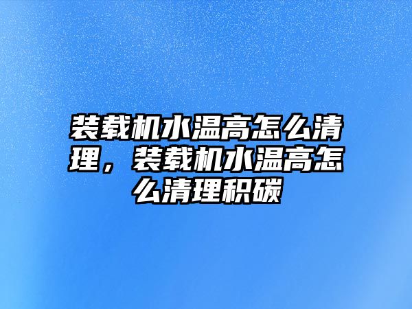 裝載機水溫高怎么清理，裝載機水溫高怎么清理積碳