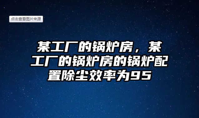 某工廠的鍋爐房，某工廠的鍋爐房的鍋爐配置除塵效率為95