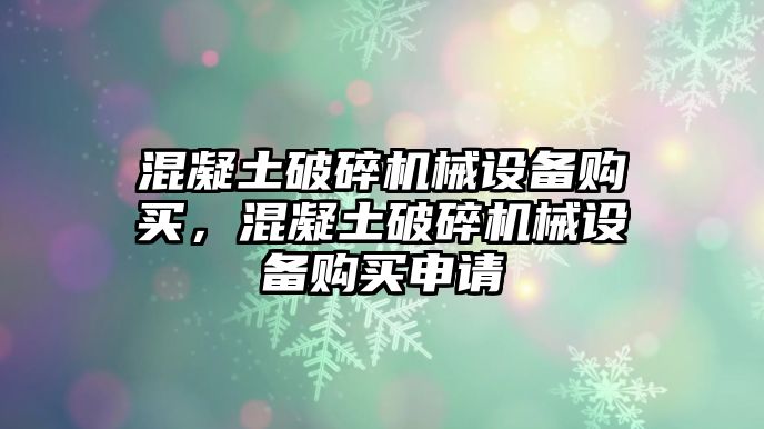 混凝土破碎機(jī)械設(shè)備購買，混凝土破碎機(jī)械設(shè)備購買申請(qǐng)