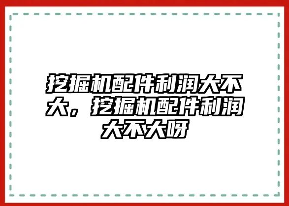 挖掘機配件利潤大不大，挖掘機配件利潤大不大呀