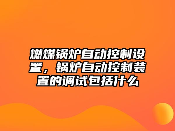 燃煤鍋爐自動(dòng)控制設(shè)置，鍋爐自動(dòng)控制裝置的調(diào)試包括什么