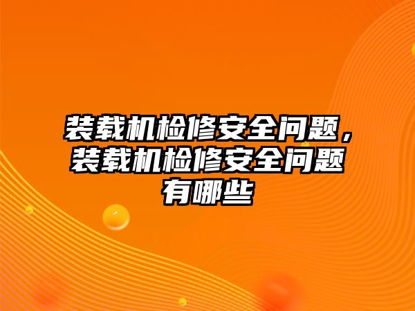 裝載機(jī)檢修安全問(wèn)題，裝載機(jī)檢修安全問(wèn)題有哪些