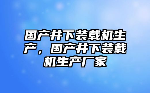 國(guó)產(chǎn)井下裝載機(jī)生產(chǎn)，國(guó)產(chǎn)井下裝載機(jī)生產(chǎn)廠家