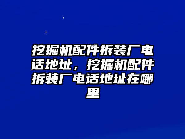 挖掘機(jī)配件拆裝廠電話地址，挖掘機(jī)配件拆裝廠電話地址在哪里