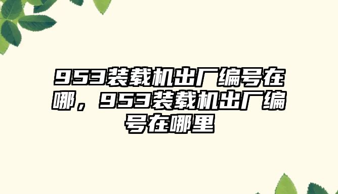 953裝載機(jī)出廠編號(hào)在哪，953裝載機(jī)出廠編號(hào)在哪里