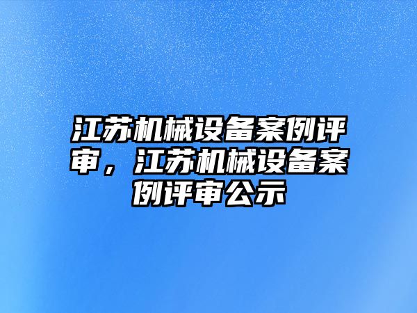 江蘇機械設(shè)備案例評審，江蘇機械設(shè)備案例評審公示