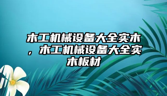 木工機械設(shè)備大全實木，木工機械設(shè)備大全實木板材