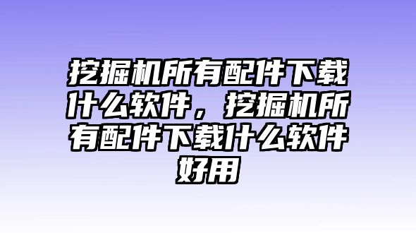 挖掘機(jī)所有配件下載什么軟件，挖掘機(jī)所有配件下載什么軟件好用