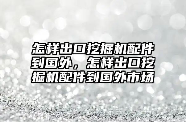 怎樣出口挖掘機(jī)配件到國外，怎樣出口挖掘機(jī)配件到國外市場(chǎng)