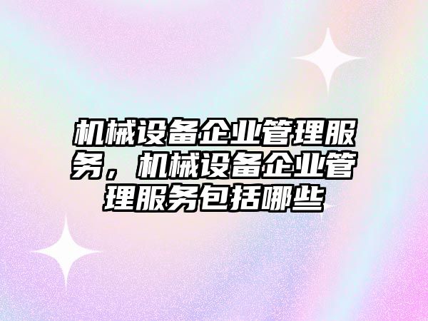 機械設(shè)備企業(yè)管理服務(wù)，機械設(shè)備企業(yè)管理服務(wù)包括哪些