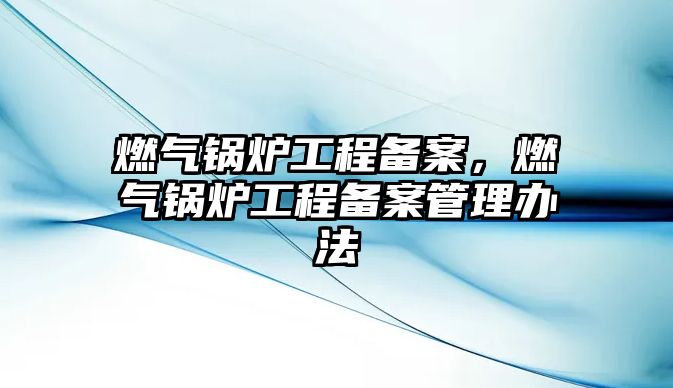 燃氣鍋爐工程備案，燃氣鍋爐工程備案管理辦法