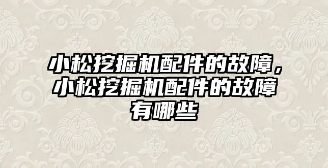 小松挖掘機配件的故障，小松挖掘機配件的故障有哪些