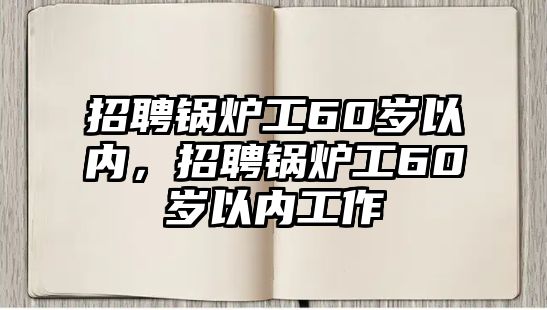 招聘鍋爐工60歲以?xún)?nèi)，招聘鍋爐工60歲以?xún)?nèi)工作