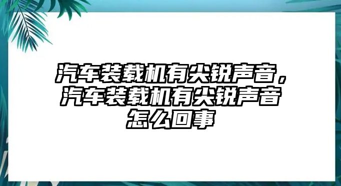 汽車裝載機(jī)有尖銳聲音，汽車裝載機(jī)有尖銳聲音怎么回事