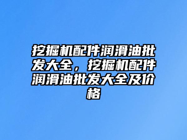 挖掘機配件潤滑油批發(fā)大全，挖掘機配件潤滑油批發(fā)大全及價格