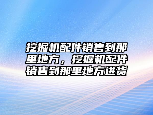 挖掘機(jī)配件銷售到那里地方，挖掘機(jī)配件銷售到那里地方進(jìn)貨