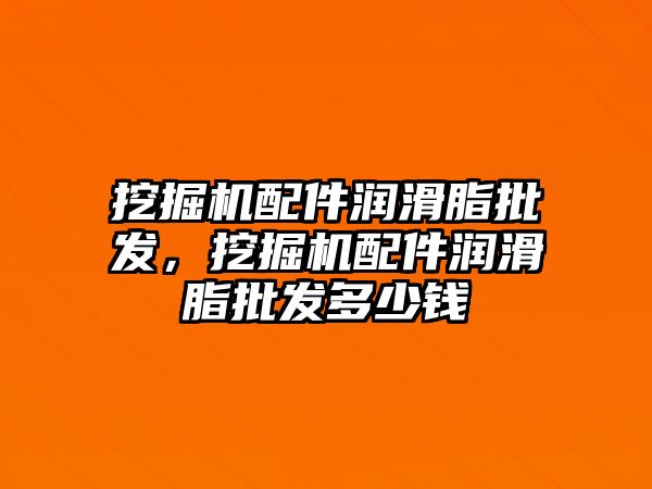 挖掘機配件潤滑脂批發(fā)，挖掘機配件潤滑脂批發(fā)多少錢