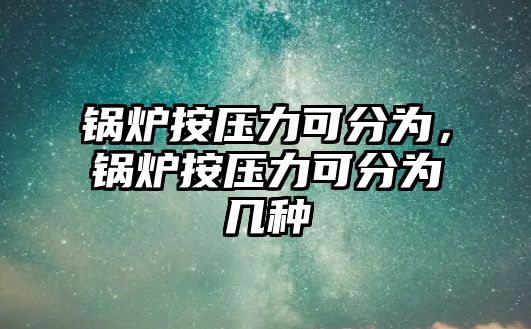 鍋爐按壓力可分為，鍋爐按壓力可分為幾種