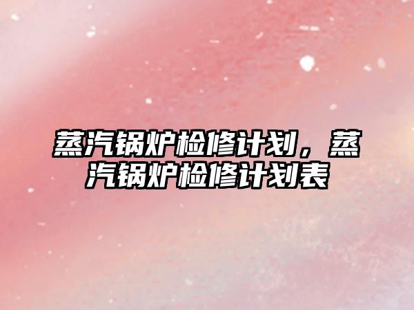 蒸汽鍋爐檢修計(jì)劃，蒸汽鍋爐檢修計(jì)劃表