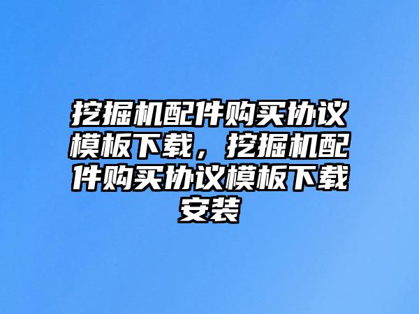 挖掘機配件購買協(xié)議模板下載，挖掘機配件購買協(xié)議模板下載安裝