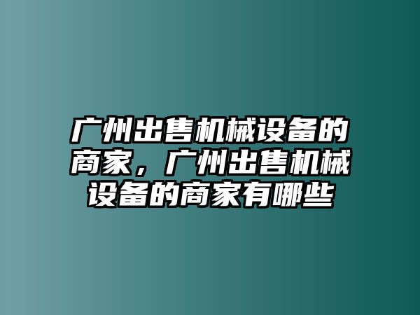 廣州出售機械設備的商家，廣州出售機械設備的商家有哪些