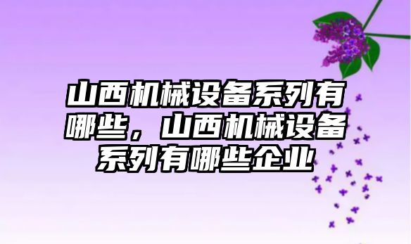 山西機(jī)械設(shè)備系列有哪些，山西機(jī)械設(shè)備系列有哪些企業(yè)