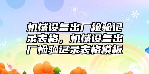 機(jī)械設(shè)備出廠檢驗(yàn)記錄表格，機(jī)械設(shè)備出廠檢驗(yàn)記錄表格模板