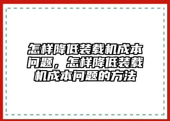 怎樣降低裝載機(jī)成本問題，怎樣降低裝載機(jī)成本問題的方法