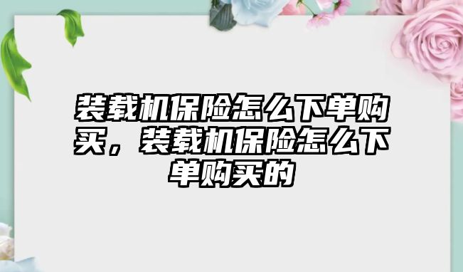 裝載機(jī)保險(xiǎn)怎么下單購買，裝載機(jī)保險(xiǎn)怎么下單購買的