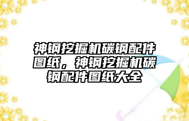 神鋼挖掘機碳鋼配件圖紙，神鋼挖掘機碳鋼配件圖紙大全