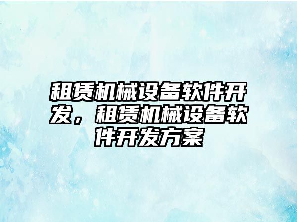 租賃機械設(shè)備軟件開發(fā)，租賃機械設(shè)備軟件開發(fā)方案