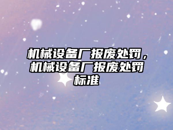 機械設(shè)備廠報廢處罰，機械設(shè)備廠報廢處罰標(biāo)準(zhǔn)